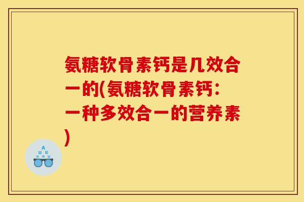 氨糖软骨素钙是几效合一的(氨糖软骨素钙:一种多效合一的营养素) 氨糖软骨素钙是几效合一的(氨糖软骨素钙:一种多效合一的营养素)