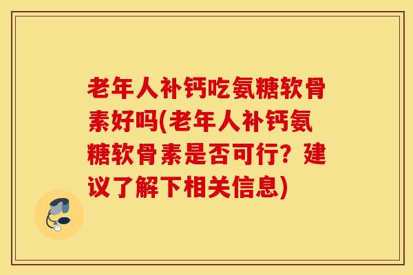 老年人补钙吃氨糖软骨素好吗(老年人补钙氨糖软骨素是否可行?建议了解下相关信息) 老年人补钙吃氨糖软骨素好吗(老年人补钙氨糖软骨素是否可行?建议了解下相关信息)