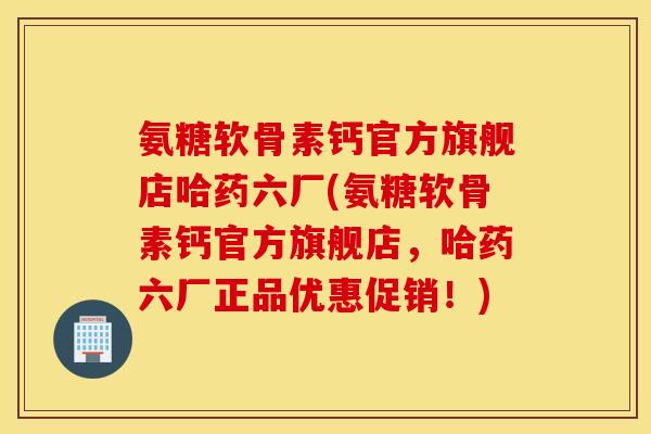 氨糖软骨素钙官方旗舰店哈药六厂(氨糖软骨素钙官方旗舰店,哈药六厂正品优惠促销!) 氨糖软骨素钙官方旗舰店哈药六厂(氨糖软骨素钙官方旗舰店,哈药六厂正品优惠促销!)