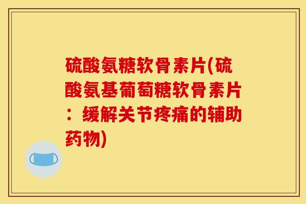 硫酸氨糖软骨素片(硫酸氨基葡萄糖软骨素片：缓解关节疼痛的辅助药物)