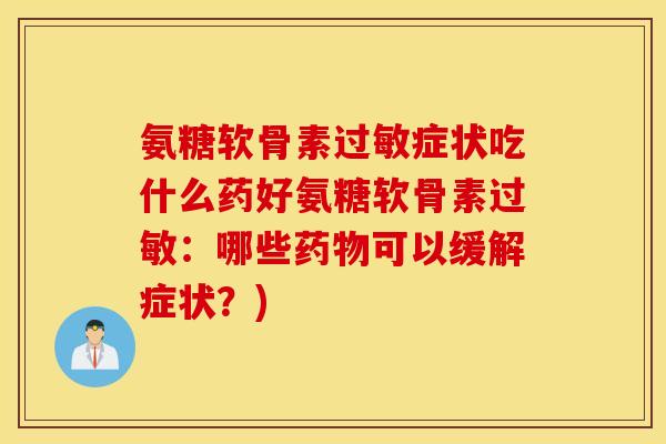 氨糖软骨素过敏症状吃什么药好氨糖软骨素过敏：哪些药物可以缓解症状？)