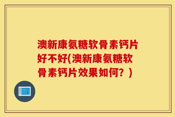 澳新康氨糖软骨素钙片好不好(澳新康氨糖软骨素钙片效果如何？)
