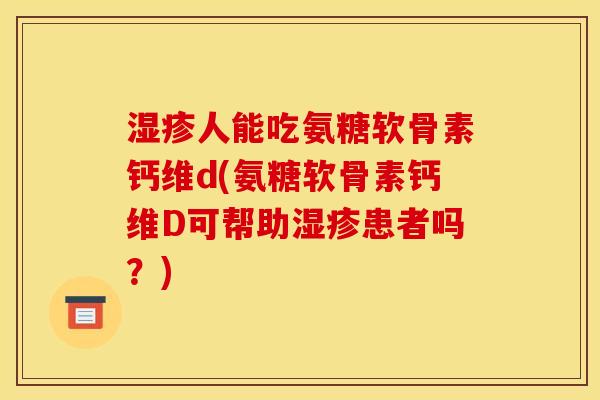 湿疹人能吃氨糖软骨素钙维d(氨糖软骨素钙维D可帮助湿疹患者吗？)