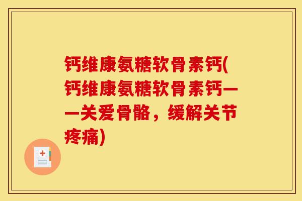 钙维康氨糖软骨素钙(钙维康氨糖软骨素钙——关爱骨骼，缓解关节疼痛)