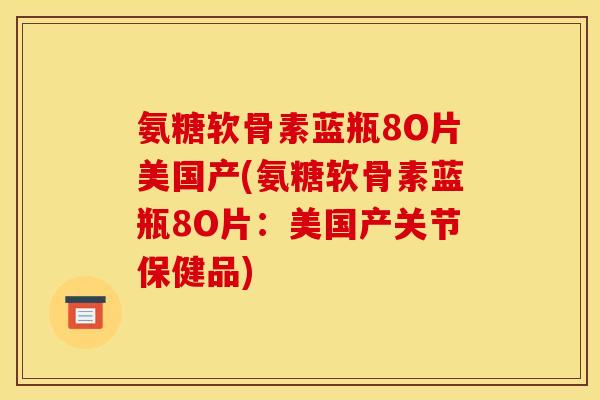 氨糖软骨素蓝瓶8O片美国产(氨糖软骨素蓝瓶8O片：美国产关节保健品)