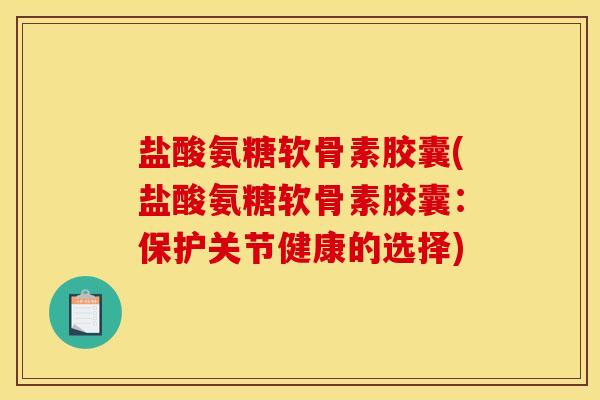 盐酸氨糖软骨素胶囊(盐酸氨糖软骨素胶囊：保护关节健康的选择)