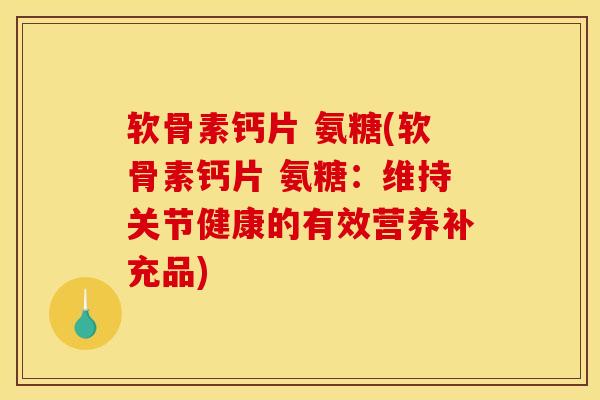 软骨素钙片 氨糖(软骨素钙片 氨糖：维持关节健康的有效营养补充品)