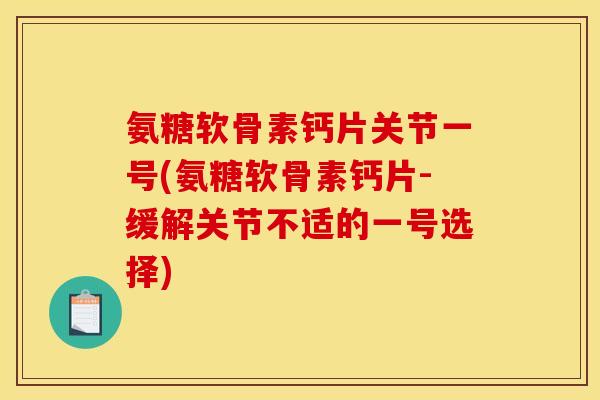 氨糖软骨素钙片关节一号(氨糖软骨素钙片-缓解关节不适的一号选择)