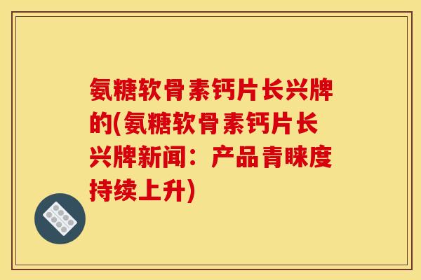 氨糖软骨素钙片长兴牌的(氨糖软骨素钙片长兴牌新闻：产品青睐度持续上升)