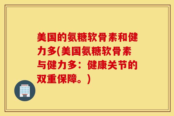 美国的氨糖软骨素和健力多(美国氨糖软骨素与健力多：健康关节的双重保障。)