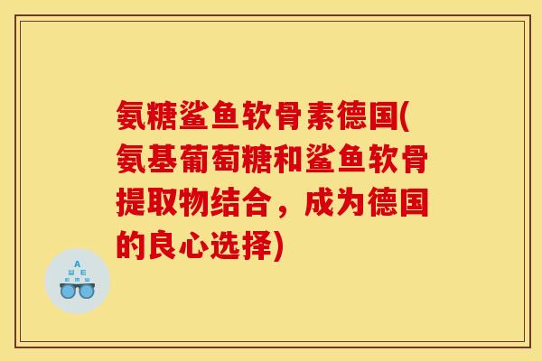 氨糖鲨鱼软骨素德国(氨基葡萄糖和鲨鱼软骨提取物结合，成为德国的良心选择)