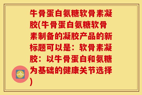 牛骨蛋白氨糖软骨素凝胶(牛骨蛋白氨糖软骨素制备的凝胶产品的新标题可以是：软骨素凝胶：以牛骨蛋白和氨糖为基础的健康关节选择)