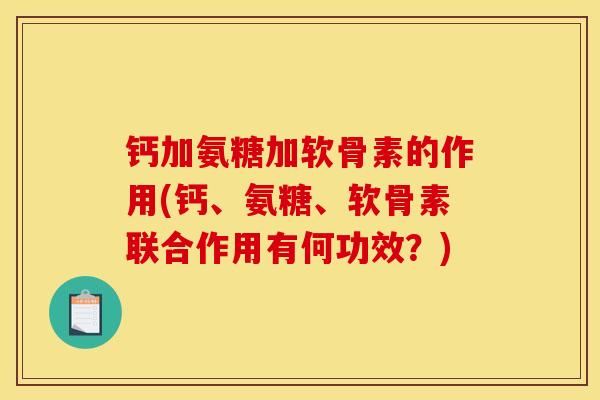 钙加氨糖加软骨素的作用(钙、氨糖、软骨素联合作用有何功效?) 钙加氨糖加软骨素的作用(钙、氨糖、软骨素联合作用有何功效?)
