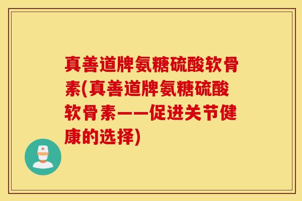 真善道牌氨糖硫酸软骨素(真善道牌氨糖硫酸软骨素——促进关节健康的选择)
