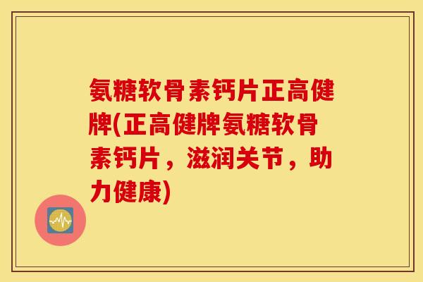 氨糖软骨素钙片正高健牌(正高健牌氨糖软骨素钙片，滋润关节，助力健康)