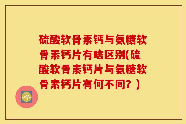 硫酸软骨素钙与氨糖软骨素钙片有啥区别(硫酸软骨素钙片与氨糖软骨素钙片有何不同?) 硫酸软骨素钙与氨糖软骨素钙片有啥区别(硫酸软骨素钙片与氨糖软骨素钙片有何不同?)