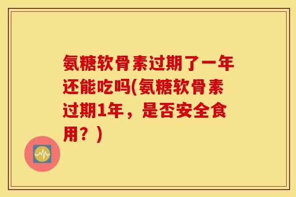 氨糖软骨素过期了一年还能吃吗(氨糖软骨素过期1年，是否安全食用？)
