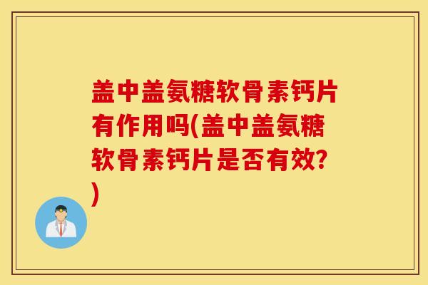 盖中盖氨糖软骨素钙片有作用吗(盖中盖氨糖软骨素钙片是否有效？)