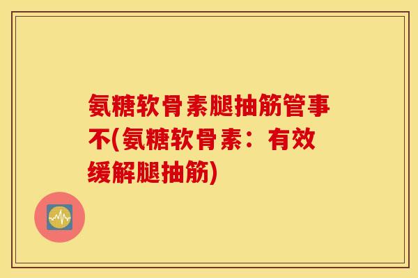 氨糖软骨素腿抽筋管事不(氨糖软骨素：有效缓解腿抽筋)