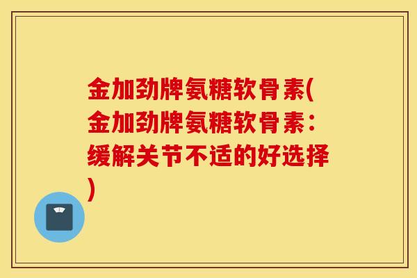 金加劲牌氨糖软骨素(金加劲牌氨糖软骨素：缓解关节不适的好选择)