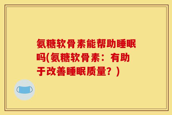 氨糖软骨素能帮助睡眠吗(氨糖软骨素：有助于改善睡眠质量？)