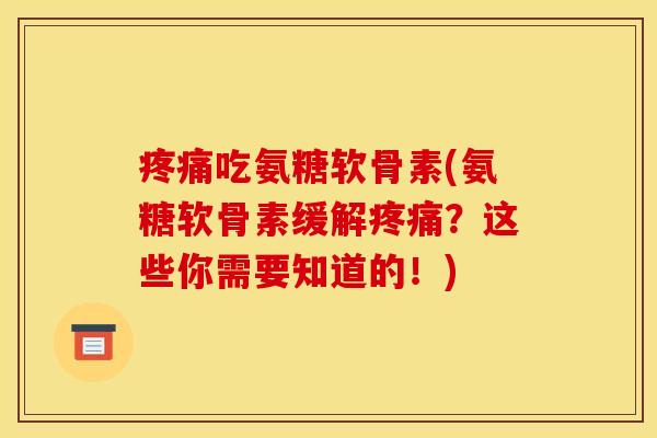疼痛吃氨糖软骨素(氨糖软骨素缓解疼痛？这些你需要知道的！)
