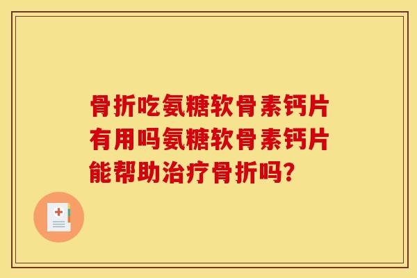 骨折吃氨糖软骨素钙片有用吗氨糖软骨素钙片能帮助治疗骨折吗？