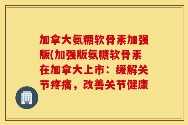 加拿大氨糖软骨素加强版(加强版氨糖软骨素在加拿大上市：缓解关节疼痛，改善关节健康