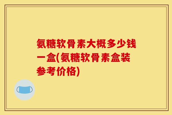 氨糖软骨素大概多少钱一盒(氨糖软骨素盒装参考价格) 氨糖软骨素大概多少钱一盒(氨糖软骨素盒装参考价格)