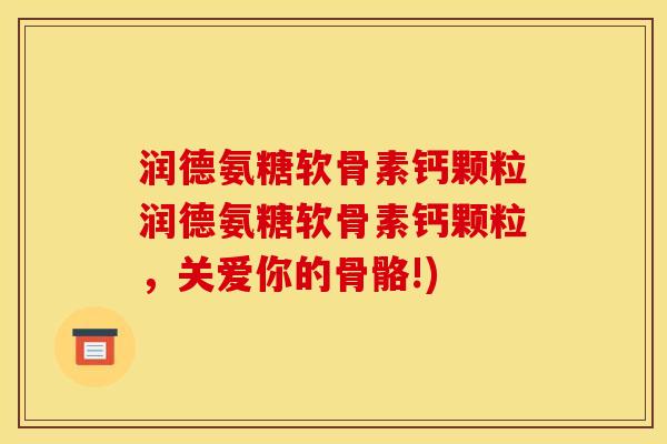 润德氨糖软骨素钙颗粒润德氨糖软骨素钙颗粒，关爱你的骨骼!)