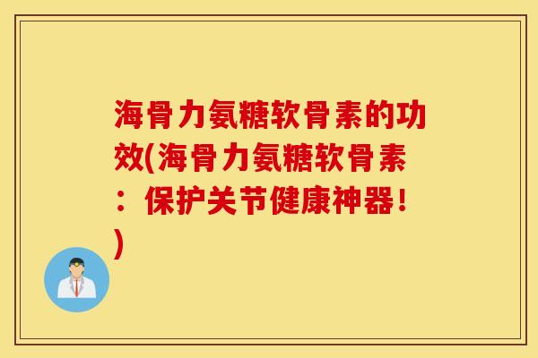 海骨力氨糖软骨素的功效(海骨力氨糖软骨素：保护关节健康神器！)