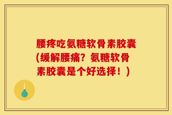 腰疼吃氨糖软骨素胶囊(缓解腰痛？氨糖软骨素胶囊是个好选择！)