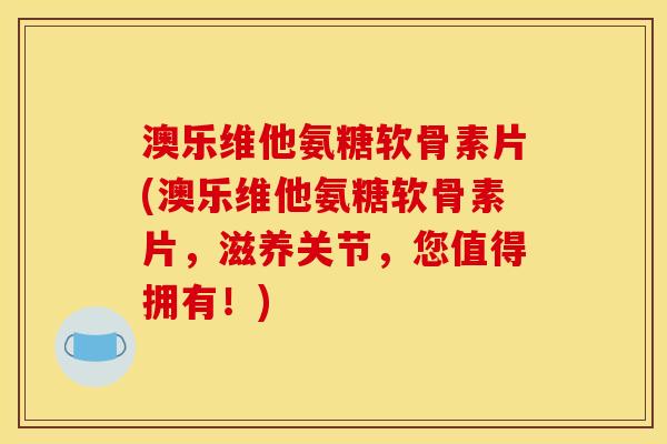 澳乐维他氨糖软骨素片(澳乐维他氨糖软骨素片，滋养关节，您值得拥有！)