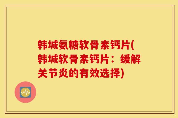 韩城氨糖软骨素钙片(韩城软骨素钙片：缓解关节炎的有效选择)
