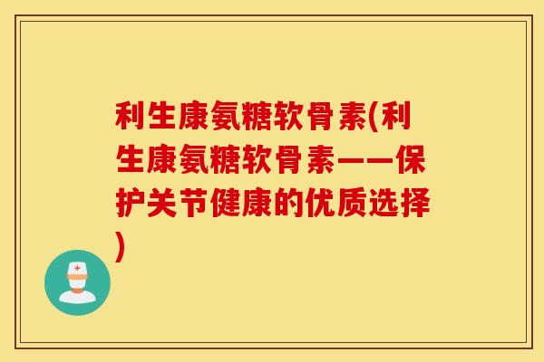 利生康氨糖软骨素(利生康氨糖软骨素——保护关节健康的优质选择)