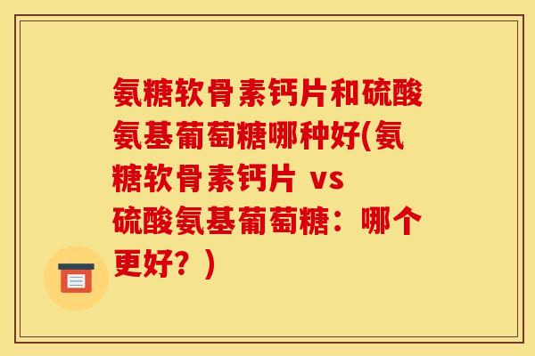 氨糖软骨素钙片和硫酸氨基葡萄糖哪种好(氨糖软骨素钙片 vs 硫酸氨基葡萄糖：哪个更好？)
