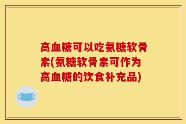 高血糖可以吃氨糖软骨素(氨糖软骨素可作为高血糖的饮食补充品)