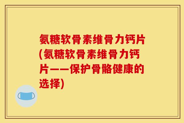 氨糖软骨素维骨力钙片(氨糖软骨素维骨力钙片——保护骨骼健康的选择)