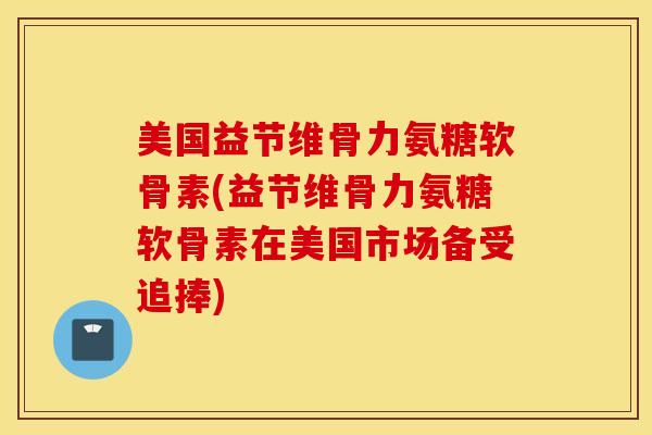 美国益节维骨力氨糖软骨素(益节维骨力氨糖软骨素在美国市场备受追捧)