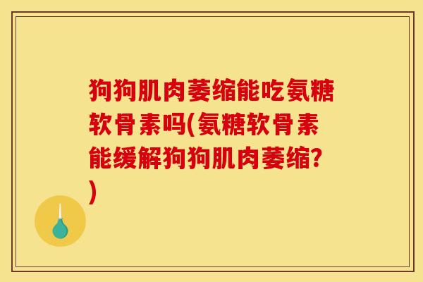 狗狗肌肉萎缩能吃氨糖软骨素吗(氨糖软骨素能缓解狗狗肌肉萎缩？)