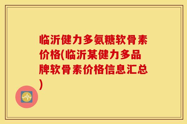 临沂健力多氨糖软骨素价格(临沂某健力多品牌软骨素价格信息汇总)