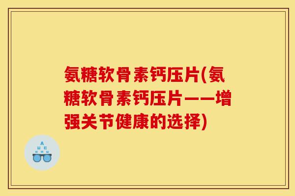 氨糖软骨素钙压片(氨糖软骨素钙压片——增强关节健康的选择)