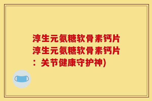 淳生元氨糖软骨素钙片淳生元氨糖软骨素钙片：关节健康守护神)