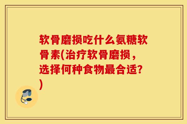 软骨磨损吃什么氨糖软骨素(治疗软骨磨损，选择何种食物最合适？)