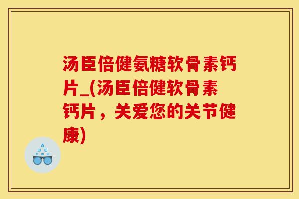 汤臣倍健氨糖软骨素钙片_(汤臣倍健软骨素钙片，关爱您的关节健康)