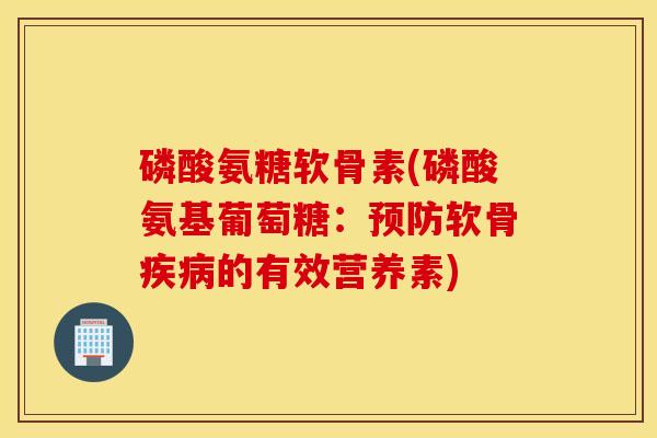 磷酸氨糖软骨素(磷酸氨基葡萄糖：预防软骨疾病的有效营养素)