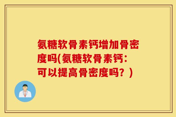 氨糖软骨素钙增加骨密度吗(氨糖软骨素钙：可以提高骨密度吗？)