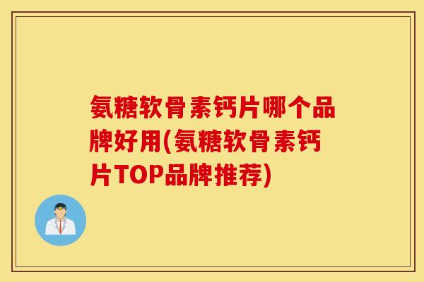 氨糖软骨素钙片哪个品牌好用(氨糖软骨素钙片TOP品牌推荐) 氨糖软骨素钙片哪个品牌好用(氨糖软骨素钙片TOP品牌推荐)