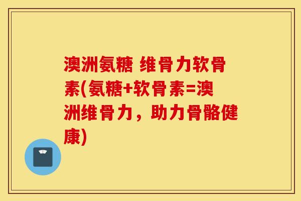澳洲氨糖 维骨力软骨素(氨糖+软骨素=澳洲维骨力，助力骨骼健康)