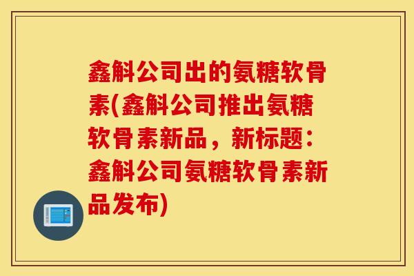 鑫斛公司出的氨糖软骨素(鑫斛公司推出氨糖软骨素新品，新标题：鑫斛公司氨糖软骨素新品发布)